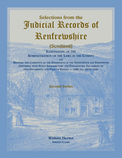 Selections from the Judicial Records of Renfrewshire (Scotland), Illustrative of the Administration of the Laws in the County and Manners and Conditions of the Inhabitants in the 17th and 18th Centuri