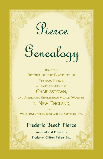 Pierce Genealogy, Being The Record Of The Posterity Of Thomas Pierce, An Early Inhabitant Of Charlestown, And Afterwards Charlestown Village (Woburn), In New England, With Wills, Inventories, Biograph