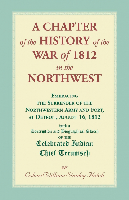A Chapter of the History of the War of 1812 in the Northwest, Embracing the Surrender of the Northwestern Army and Fort, at Detroit, August 16,1812