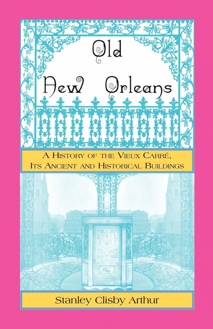 Old New Orleans, A History of the Vieux Carre, its ancient and Historical Buildings