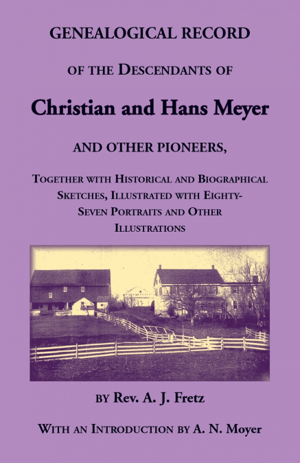 Genealogical Record of the Descendants of Christian and Hans Meyer and Other Pioneers, Together with Historical and Biographical Sketches, Illustrated with Eighty-Seven Portraits and Other Illustratio
