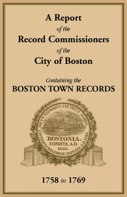 A Report of the Record Commissioners of the City of Boston, Containing the Boston Town Records, 1758 to 1769