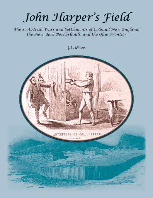John Harper’s Field. The Scotch-Irish Wars and Settlements of Colonial New England, the New York Borderlands, and the Ohio Frontier