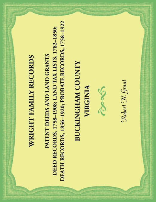 Wright Family Records. Buckingham County, Virginia. Patent Deeds and Land Grants. Deeds 1758-1908, Land Tax Lists 1782-1850, Deaths 1856-1920, Probate Records 1758-1922