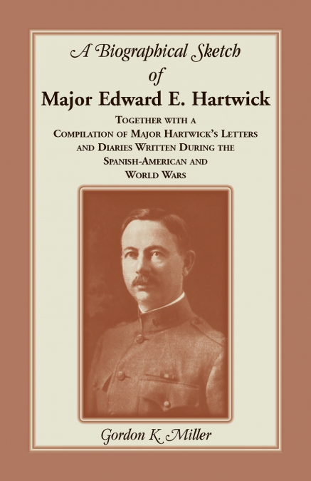 A Biographical Sketch of Major Edward E. Hartwick, Together with a Compilation of Major Hartwick’s Letters and Diaries Written During the Spanish-American and World Wars