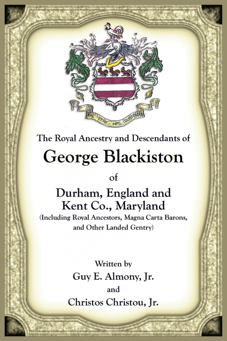 The Royal Ancestry and Descendants of George Blackiston of Durham, England and Kent Co., Maryland (Including royal ancestors, Magna Carta Barons, and other landed gentry)