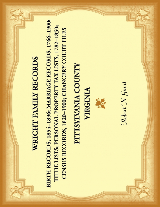 Wright Family Records. Pittsylvania County, Virginia. Personal property Tax Lists, 1782 to 1850; Marriage Records, 1766 to 1900; Census Records, 1820 to 1900; Birth Records, 1854-1896; Tithe Lists; Ch