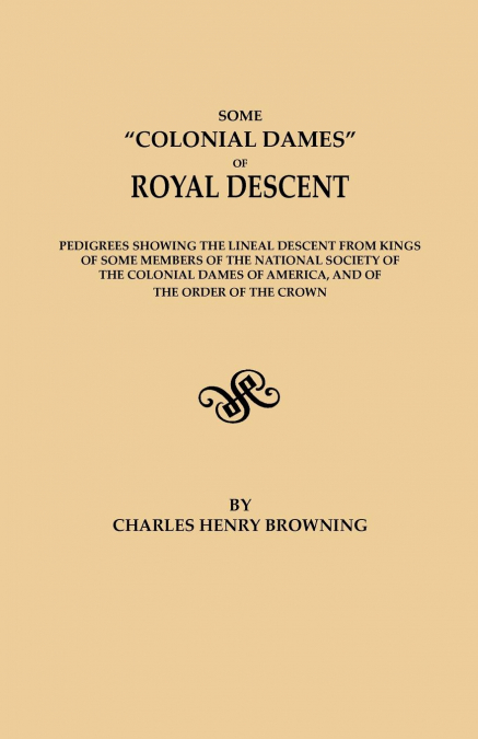 Some Colonial Dames of Royal Descent. Pedigrees Showing the Lineal Descent from Kings of Some Members of the National Society of the Colonial Dames of