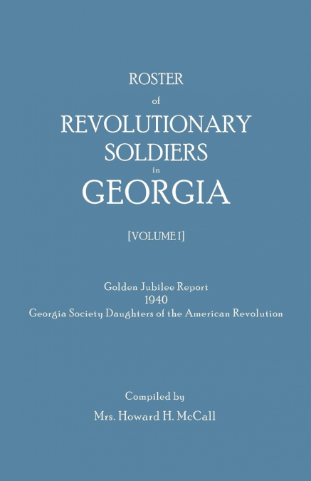 Roster of Revolutionary Soldiers in Georgia. Golden Jubilee Report 1940 of the Georgia Society Daughters of the American Revolution