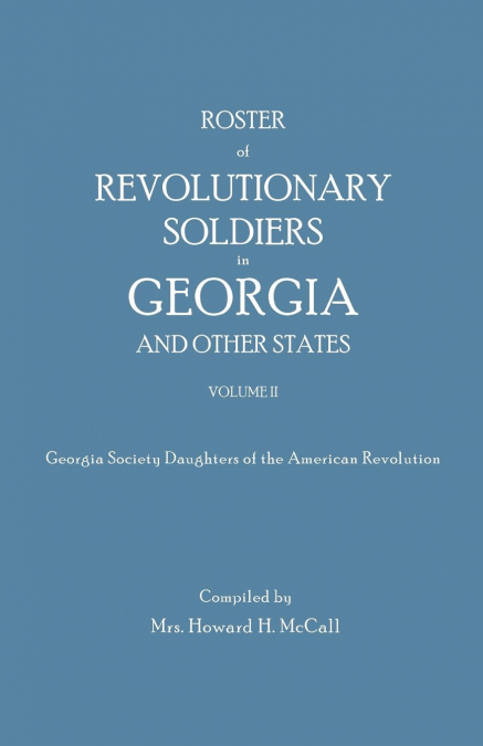 Roster of Revolutionary Soldiers in Georgia and Other States. Volume II. Georgia Society Daughters of the American Revolution