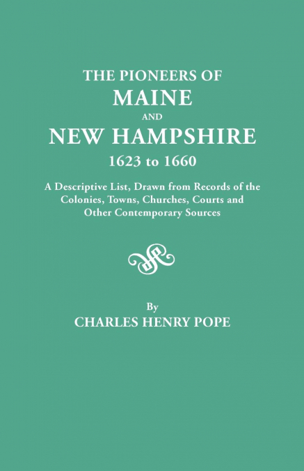Pioneers of Maine and New Hampshire, 1623 to 1660. a Descriptive List, Drawn from Records of the Colonies, Towns, Churches, Courts and Other Conte