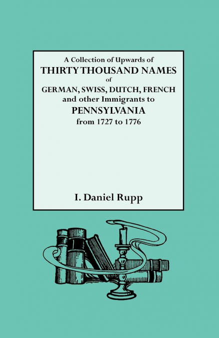 Collection of Upwards of Thirty Thousand Names of German, Swiss, Dutch, French and Other Immigrants to Pennsylvania from 1727 to 1776