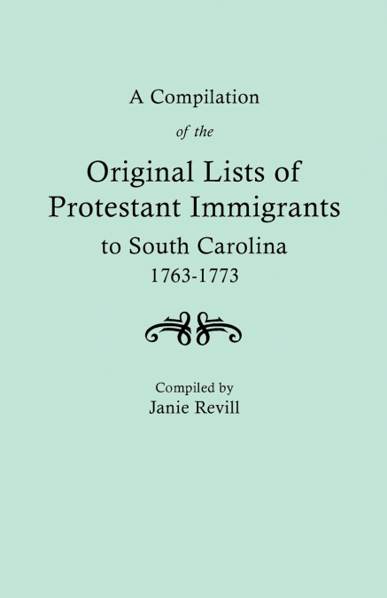 Compilation of the Original Lists of Protestant Immigrants to South Carolina, 1763-1773