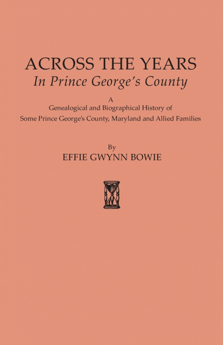 Across the Years in Prince George’s County. a Genealogical and Biographical History of Some Prince George’s County, Maryland and Allied Families