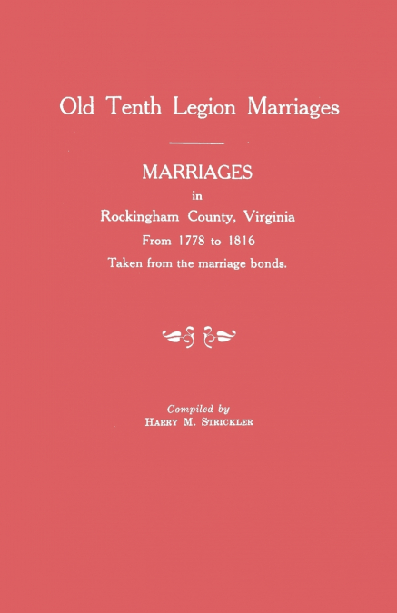 Marriages in Rockingham County, Virginia, from 1778 to 1816. Taken from the Marriage Bonds [Old Tenth Legion Marriages]