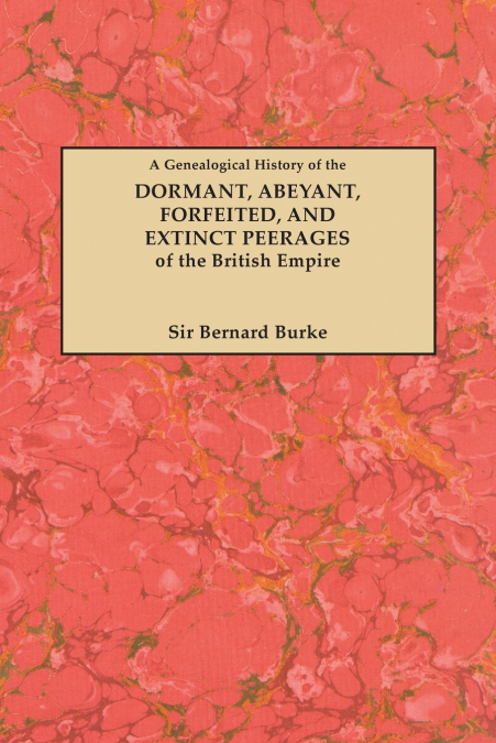 Genealogical History of the Dormant, Abeyant, Forfeited, and Extinct Peerages of the British Empire [new Edition, 1883]