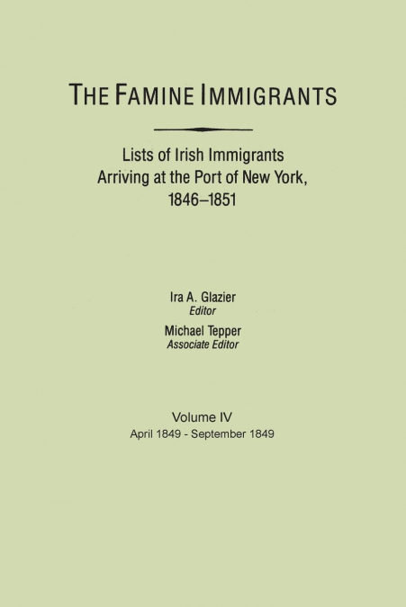 Famine Immigrants. Lists of Irish Immigrants Arriving at the Port of New York, 1846-1851. Volume IV, April 1849-September 1849