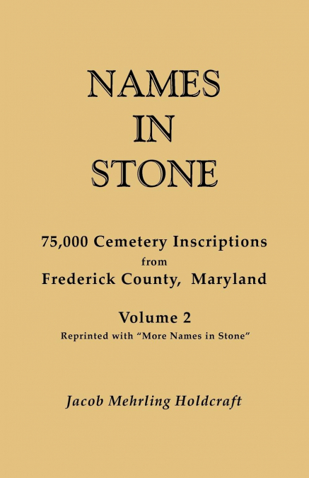 Names in Stone. 75,000 Cemetery Inscriptions from Frederick County, Maryland. Volume 2, Reprinted with More Names in Stone