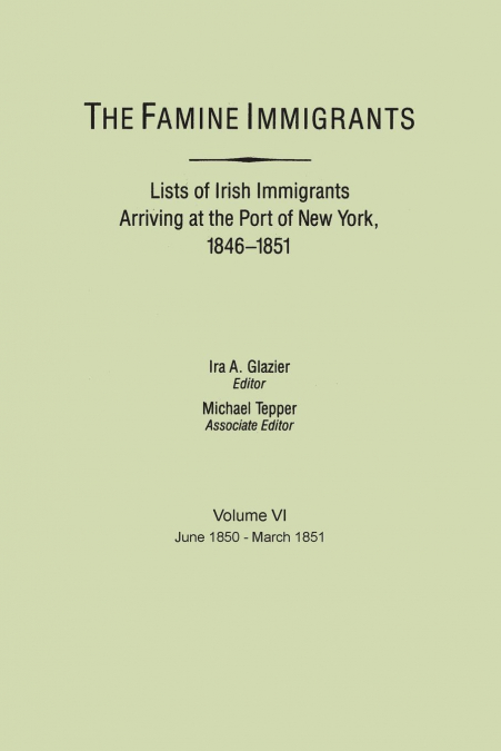 Famine Immigrants. Lists of Irish Immigrants Arriving at the Port of New York, 1846-1851. Volume VI, June 1850-March 1851