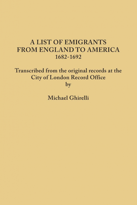 List of Emigrants from England to America, 1682-1692. Transcribed from the Original Records at the City of London Record Office by Courtesy of the Cor