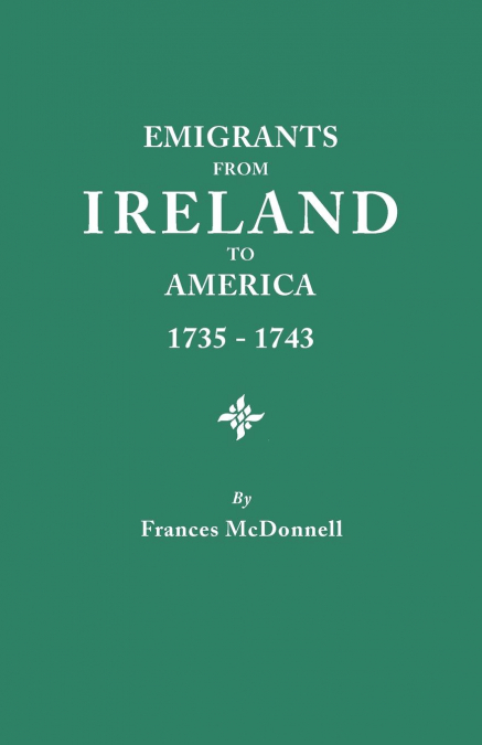 Emigrants from Ireland to America, 1735-1743. a Transcription of the Report of the Irish House of Commons Into Enforced Emigration to America, from Th
