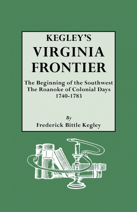 Kegley’s Virginia Frontier. the Beginning of the Southwest, the Roanoke of Colonial Days, 1740-1783, with Maps and Illustrations