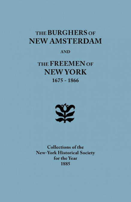 Burghers of New Amsterdam [And] the Freemen of New York, 1675-1866. Collections of the New-York Historical Society for the Year 1885