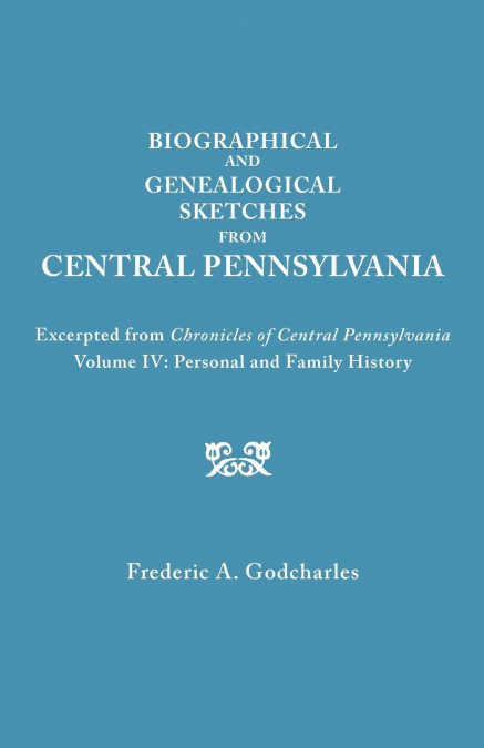 Biographical and Genealogical Sketches from Central Pennsylvania. Excerpted from Chronicles of Central Pennsylvania, Volume IV