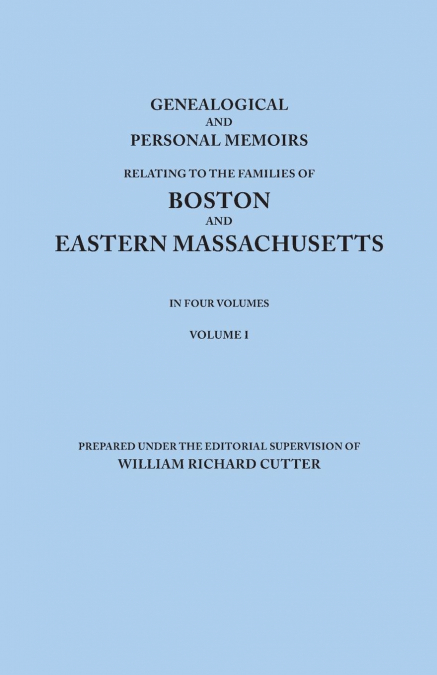 Genealogical and Personal Memoirs Relating to the Families of Boston and Eastern Massachusetts. in Four Volumes. Volume I