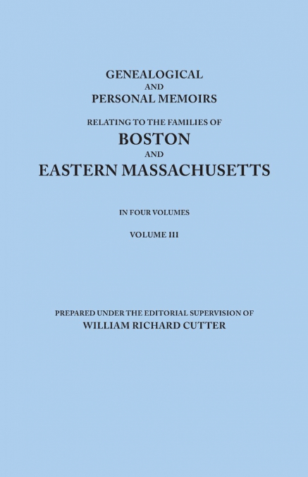 Genealogical and Personal Memoirs Relating to the Families of Boston and Eastern Massachusetts. in Four Volumes. Volume III