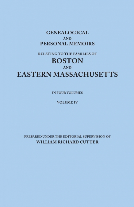 Genealogical and Personal Memoirs Relating to the Families of Boston and Eastern Massachusetts. in Four Volumes. Volume IV