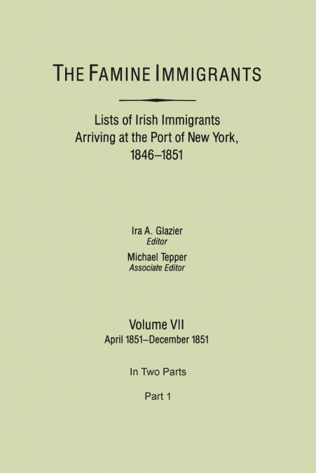 Famine Immigrants. Lists of Irish Immigrants Arriving at the Port of New York, 1846-1851. Volume VII, April 1851-December 1851. in Two Parts, Part 1