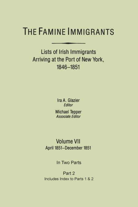 Famine Immigrants. Lists of Irish Immigrants Arriving at the Port of New York, 1846-1851. Volume VII, Apirl 1851-December 1851. in Two Parts, Part 2.