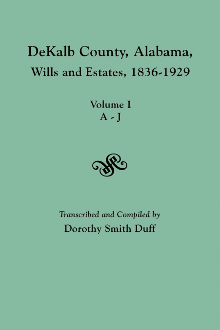 Dekalb County, Alabama, Wills and Estates 1836-1929. Volume I, A-J