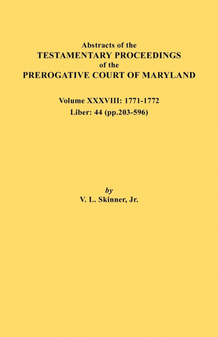 Abstracts of the Testamentary Proceedings of the Prerogative Court of Maryland. Volume XXXVIII, 1771-1772. Liber
