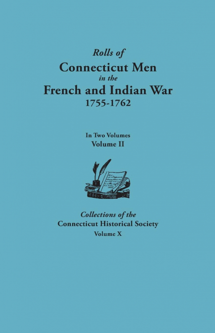 Rolls of Connecticut Men in the French and Indian War, 1755-1762. in Two Volumes. Volume II. Collections of the Connecticut Historical Society, Volume