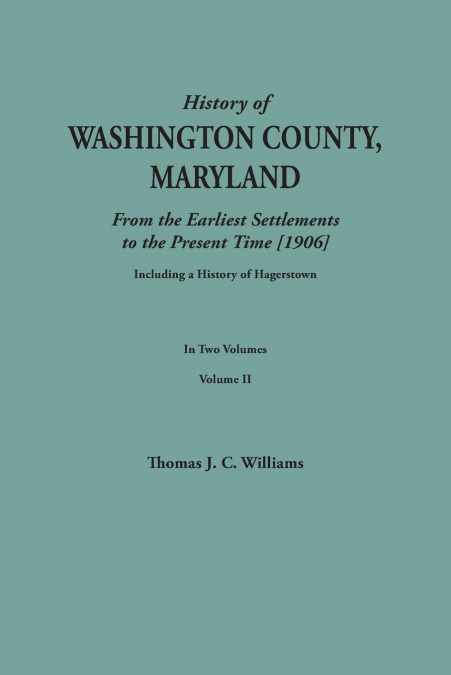 History of Washington County, Maryland, from the Earliest Settlements to the Present Time [1906]; Including a History of Hagerstown; To This Is Added