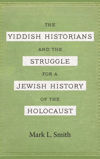 Yiddish Historians and the Struggle for a Jewish History of the Holocaust