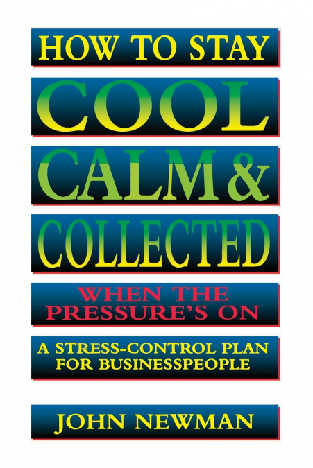 How to Stay Cool, Calm and   Collected When the Pressure’s On