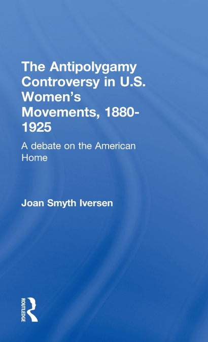 The Antipolygamy Controversy in U.S. Women’s Movements, 1880-1925