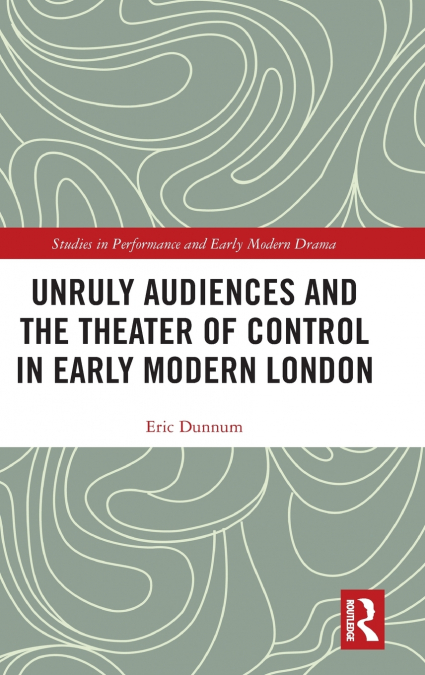 Unruly Audiences and the Theater of Control in Early Modern London