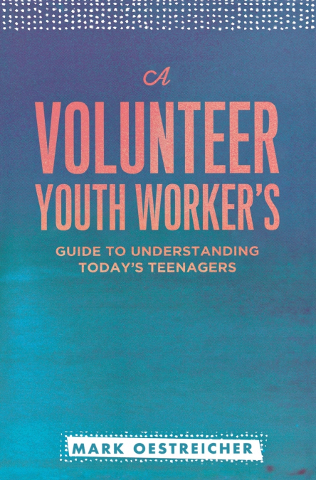 A Volunteer Youth Worker’s Guide to Understanding Today’s Teenagers