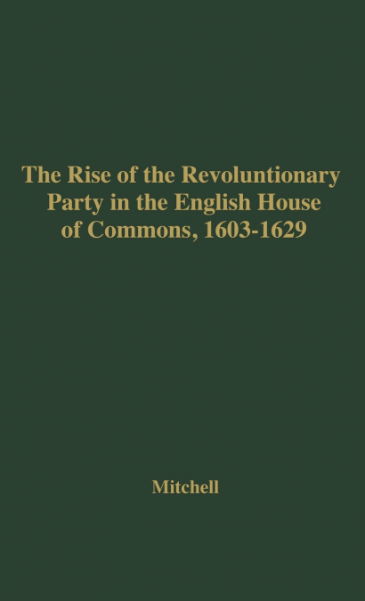 The Rise of the Revolutionary Party in the English House of Commons, 1603-1629.