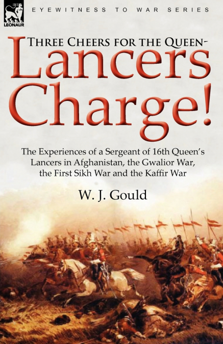 Three Cheers for the Queen-Lancers Charge! the Experiences of a Sergeant of 16th Queen’s Lancers in Afghanistan, the Gwalior War, the First Sikh War a