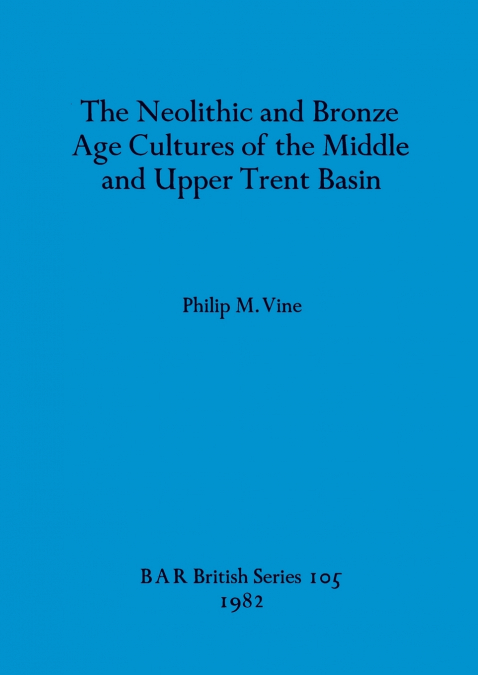 The Neolithic and Bronze Age Cultures of the Middle and Upper Trent Basin