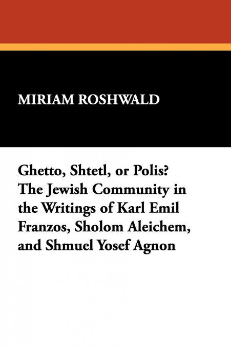 Ghetto, Shtetl, or Polis? the Jewish Community in the Writings of Karl Emil Franzos, Sholom Aleichem, and Shmuel Yosef Agnon