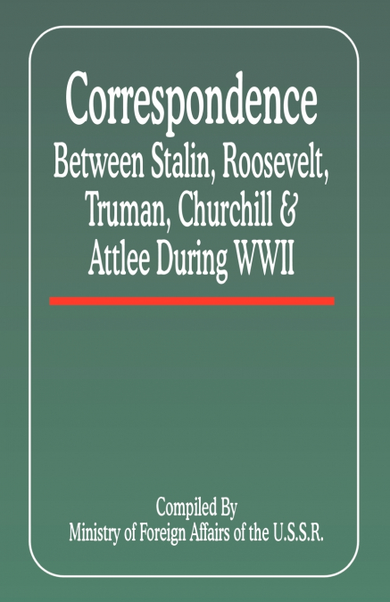Correspondence Between Stalin, Roosevelt, Truman, Churchill & Atlee During WWII