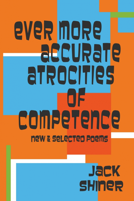 Ever More Accurate Atrocities of Competence - New and Selected Poems