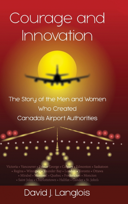 Courage and Innovation - The Story of the Men and Women Who Created Canada’s Airport Authorities