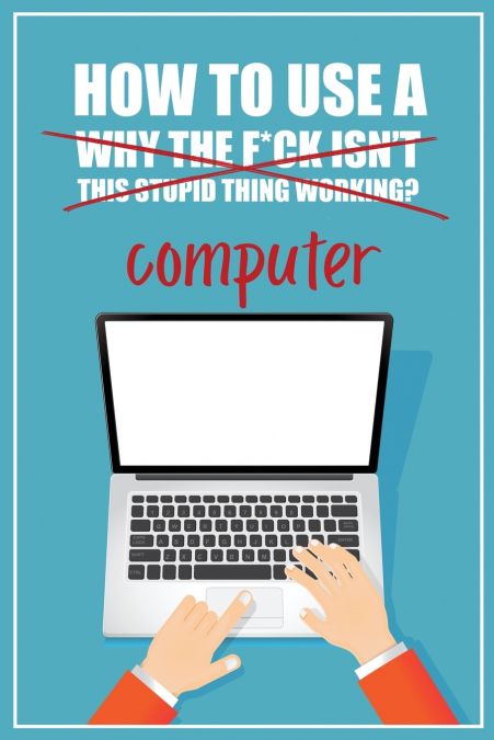 How to Use a (Why The F*ck Isn’t This Stupid Thing Working?) Computer